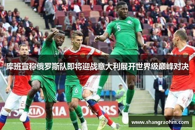 库班宣称俄罗斯队即将迎战意大利展开世界级巅峰对决