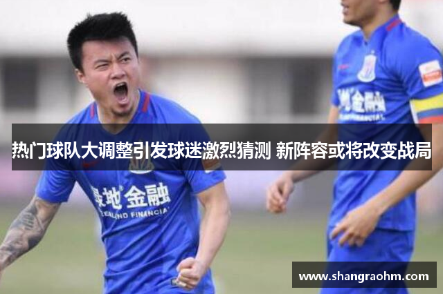 热门球队大调整引发球迷激烈猜测 新阵容或将改变战局