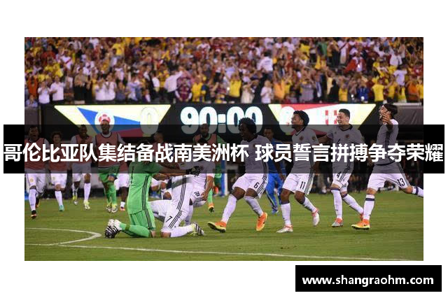 哥伦比亚队集结备战南美洲杯 球员誓言拼搏争夺荣耀