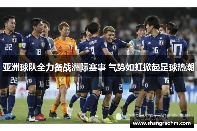 亚洲球队全力备战洲际赛事 气势如虹掀起足球热潮