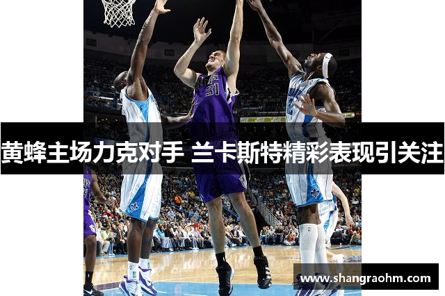黄蜂主场力克对手 兰卡斯特精彩表现引关注
