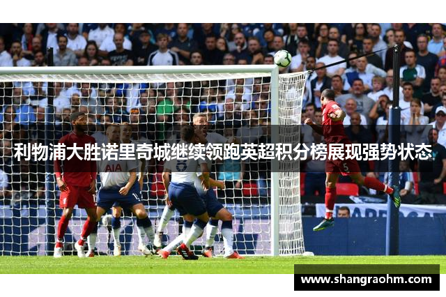 利物浦大胜诺里奇城继续领跑英超积分榜展现强势状态