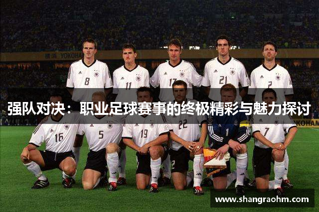 强队对决：职业足球赛事的终极精彩与魅力探讨