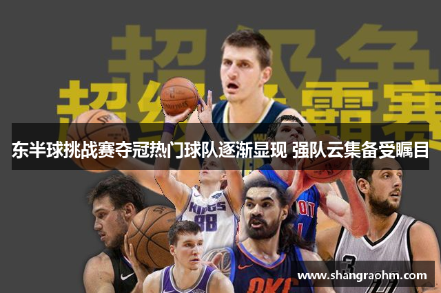 东半球挑战赛夺冠热门球队逐渐显现 强队云集备受瞩目
