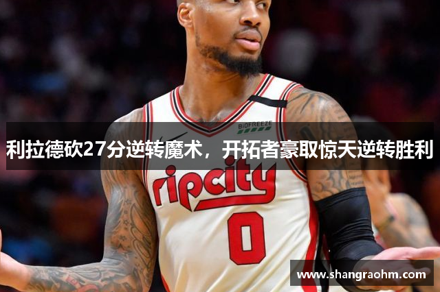 利拉德砍27分逆转魔术，开拓者豪取惊天逆转胜利
