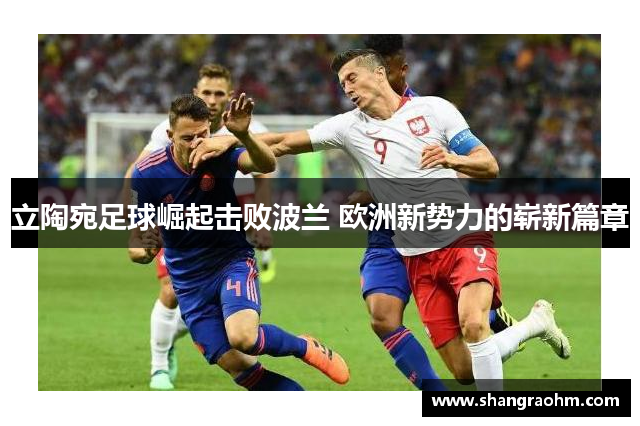 立陶宛足球崛起击败波兰 欧洲新势力的崭新篇章