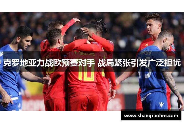 克罗地亚力战欧预赛对手 战局紧张引发广泛担忧