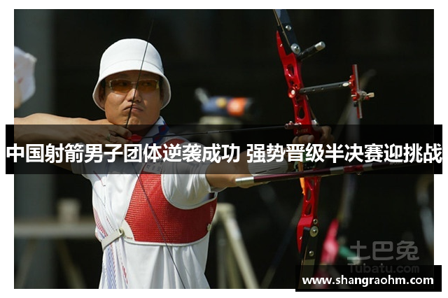 中国射箭男子团体逆袭成功 强势晋级半决赛迎挑战