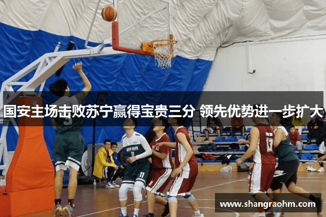 国安主场击败苏宁赢得宝贵三分 领先优势进一步扩大