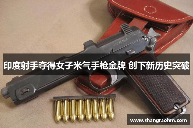 印度射手夺得女子米气手枪金牌 创下新历史突破