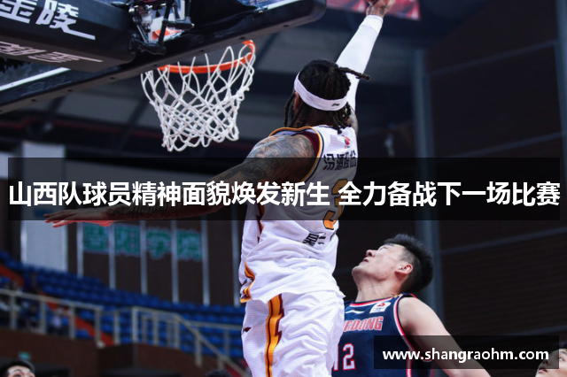 山西队球员精神面貌焕发新生 全力备战下一场比赛