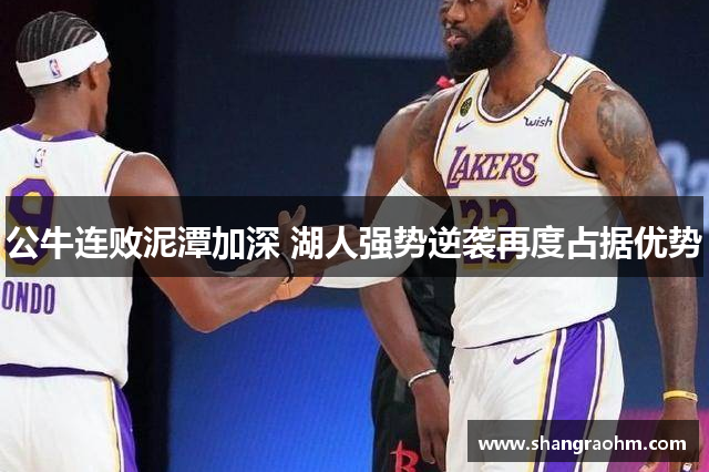 公牛连败泥潭加深 湖人强势逆袭再度占据优势