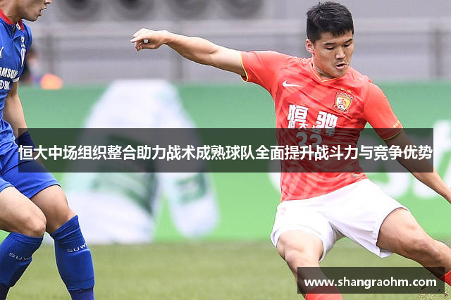 恒大中场组织整合助力战术成熟球队全面提升战斗力与竞争优势