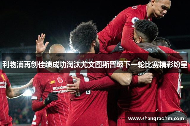 利物浦再创佳绩成功淘汰尤文图斯晋级下一轮比赛精彩纷呈