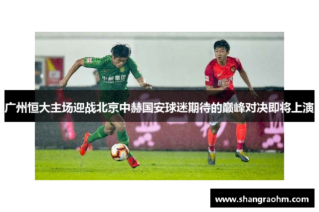广州恒大主场迎战北京中赫国安球迷期待的巅峰对决即将上演