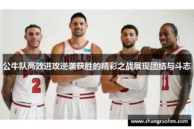 公牛队高效进攻逆袭获胜的精彩之战展现团结与斗志