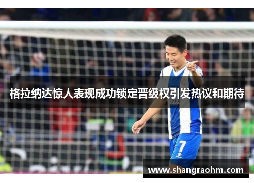 格拉纳达惊人表现成功锁定晋级权引发热议和期待