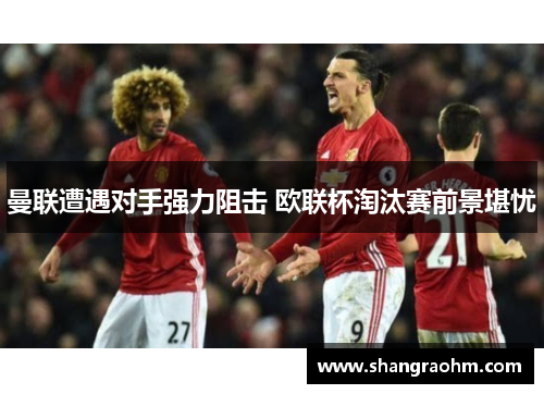 曼联遭遇对手强力阻击 欧联杯淘汰赛前景堪忧