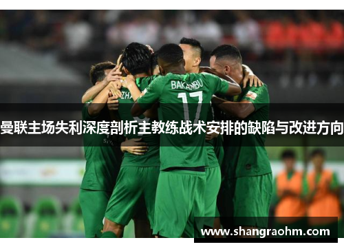 曼联主场失利深度剖析主教练战术安排的缺陷与改进方向