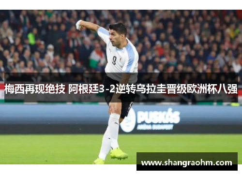 梅西再现绝技 阿根廷3-2逆转乌拉圭晋级欧洲杯八强