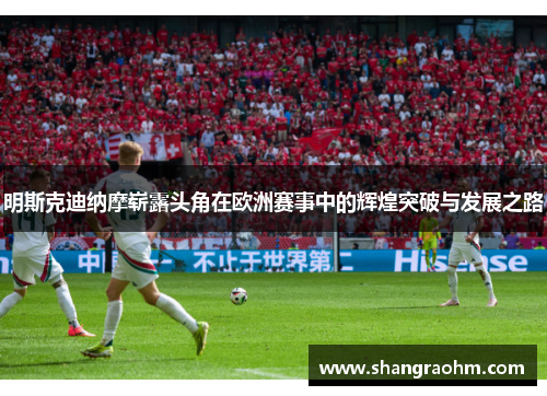 明斯克迪纳摩崭露头角在欧洲赛事中的辉煌突破与发展之路
