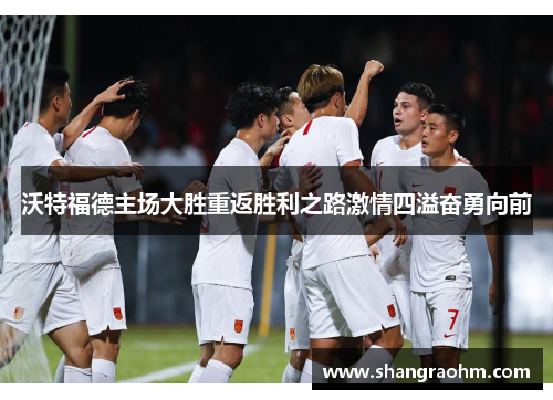 沃特福德主场大胜重返胜利之路激情四溢奋勇向前