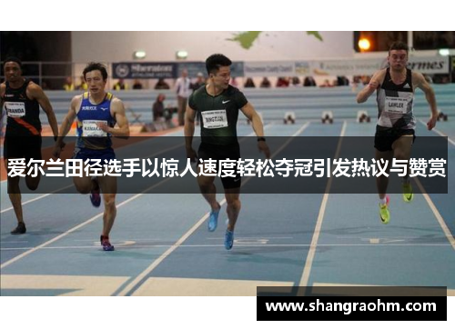 爱尔兰田径选手以惊人速度轻松夺冠引发热议与赞赏