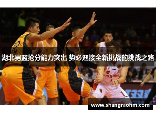 湖北男篮抢分能力突出 势必迎接全新挑战的挑战之路