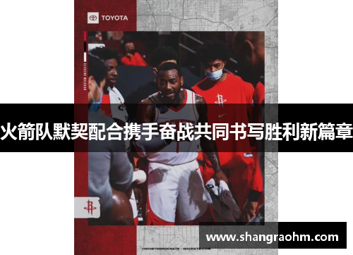 火箭队默契配合携手奋战共同书写胜利新篇章