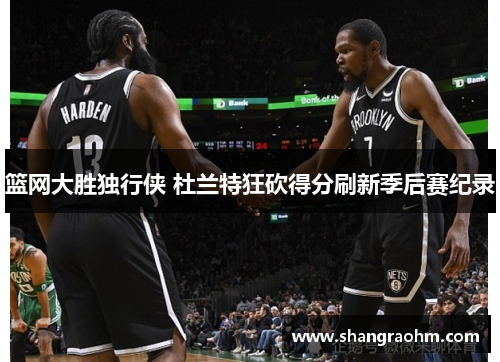 篮网大胜独行侠 杜兰特狂砍得分刷新季后赛纪录