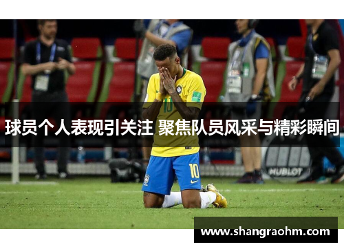 球员个人表现引关注 聚焦队员风采与精彩瞬间