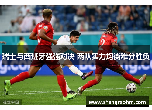 瑞士与西班牙强强对决 两队实力均衡难分胜负