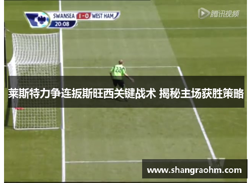 莱斯特力争连扳斯旺西关键战术 揭秘主场获胜策略