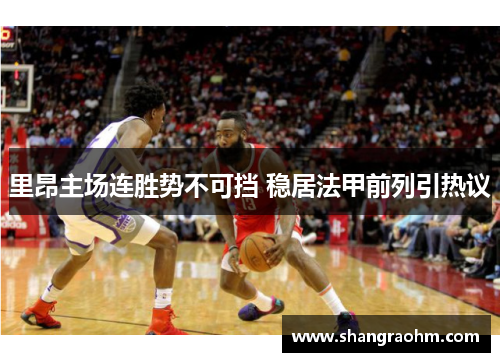 里昂主场连胜势不可挡 稳居法甲前列引热议