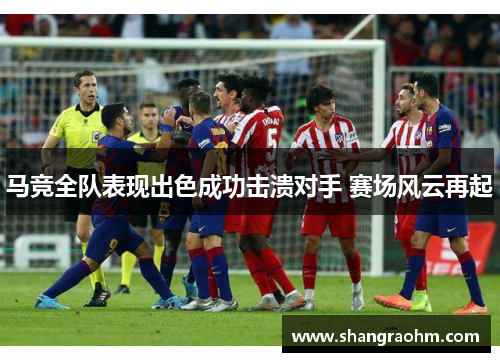 马竞全队表现出色成功击溃对手 赛场风云再起