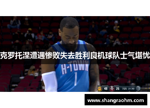 克罗托涅遭遇惨败失去胜利良机球队士气堪忧