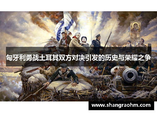 匈牙利勇战土耳其双方对决引发的历史与荣耀之争