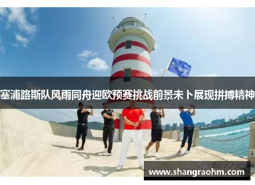 塞浦路斯队风雨同舟迎欧预赛挑战前景未卜展现拼搏精神