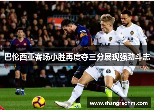 巴伦西亚客场小胜再度夺三分展现强劲斗志