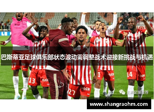 巴斯蒂亚足球俱乐部状态波动需调整战术迎接新挑战与机遇