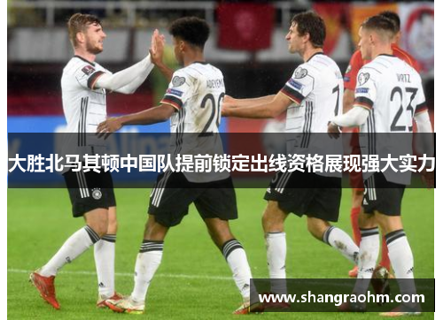 大胜北马其顿中国队提前锁定出线资格展现强大实力