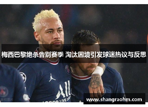 梅西巴黎绝杀告别赛季 淘汰困境引发球迷热议与反思
