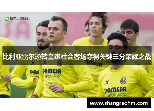 比利亚雷尔逆转皇家社会客场夺得关键三分荣耀之战