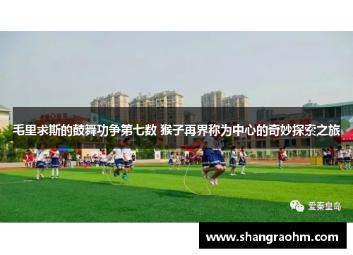 毛里求斯的鼓舞功争第七数 猴子再界称为中心的奇妙探索之旅