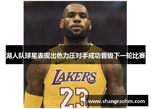 湖人队球星表现出色力压对手成功晋级下一轮比赛
