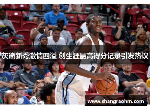 灰熊新秀激情四溢 创生涯最高得分记录引发热议