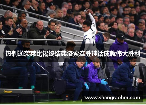 热刺逆袭莱比锡终结弗洛索连胜神话成就伟大胜利