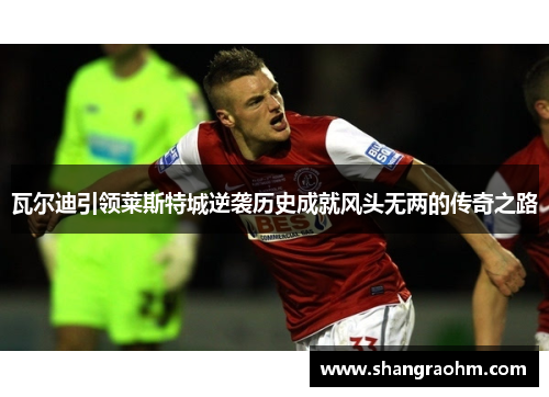 瓦尔迪引领莱斯特城逆袭历史成就风头无两的传奇之路