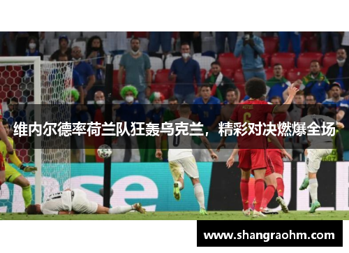 维内尔德率荷兰队狂轰乌克兰，精彩对决燃爆全场