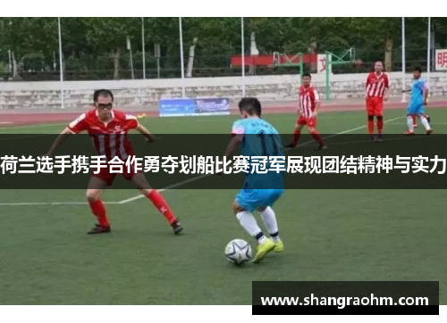 荷兰选手携手合作勇夺划船比赛冠军展现团结精神与实力